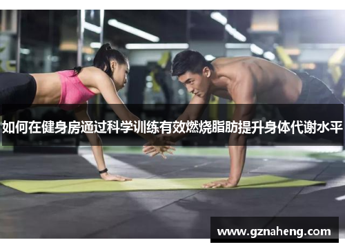 如何在健身房通过科学训练有效燃烧脂肪提升身体代谢水平